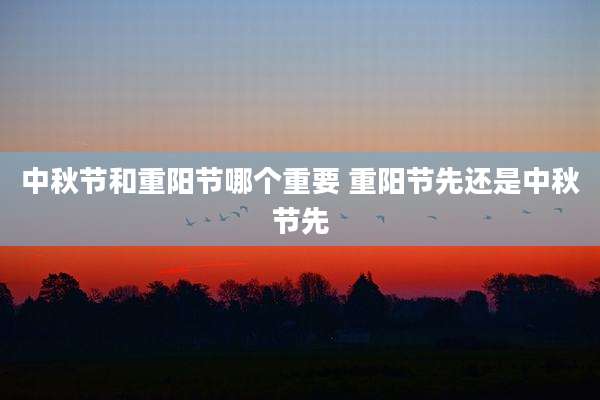 中秋节和重阳节哪个重要 重阳节先还是中秋节先