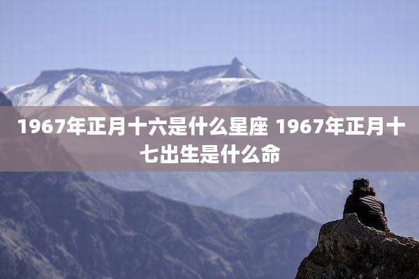 1967年正月十六是什么星座 1967年正月十七出生是什么命