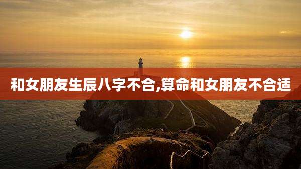 和女朋友生辰八字不合,算命和女朋友不合适