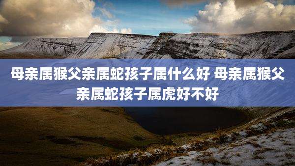 母亲属猴父亲属蛇孩子属什么好 母亲属猴父亲属蛇孩子属虎好不好