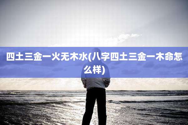 四土三金一火无木水(八字四土三金一木命怎么样)