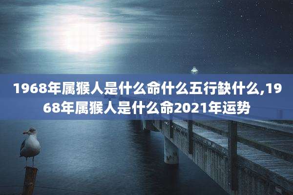 1968年属猴人是什么命什么五行缺什么,1968年属猴人是什么命2021年运势