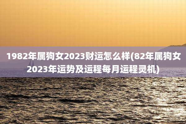 1982年属狗女2023财运怎么样(82年属狗女2023年运势及运程每月运程灵机)