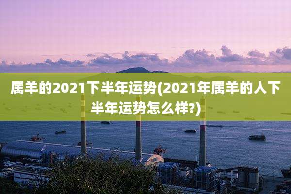 属羊的2021下半年运势(2021年属羊的人下半年运势怎么样?)