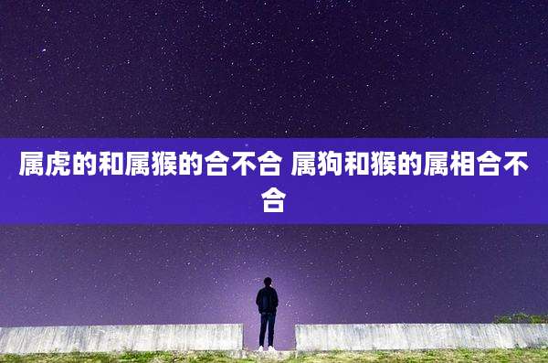 属虎的和属猴的合不合 属狗和猴的属相合不合
