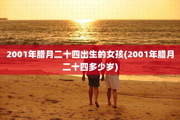 2001年腊月二十四出生的女孩(2001年腊月二十四多少岁)