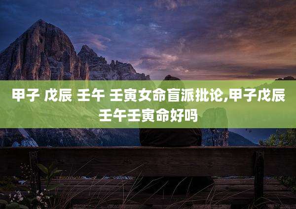 甲子 戊辰 壬午 壬寅女命盲派批论,甲子戊辰壬午壬寅命好吗