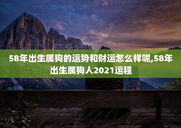 58年出生属狗的运势和财运怎么样呢,58年出生属狗人2021运程