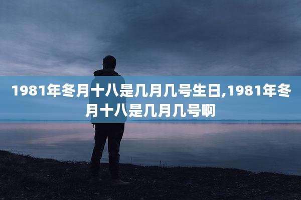 1981年冬月十八是几月几号生日,1981年冬月十八是几月几号啊