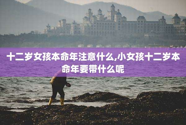 十二岁女孩本命年注意什么,小女孩十二岁本命年要带什么呢
