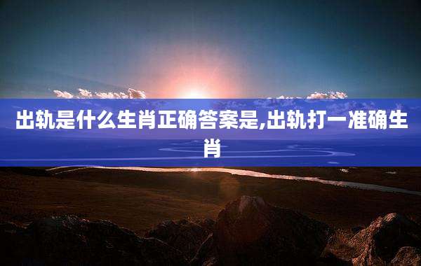 出轨是什么生肖正确答案是,出轨打一准确生肖