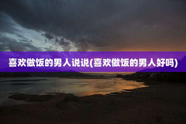 喜欢做饭的男人说说(喜欢做饭的男人好吗)