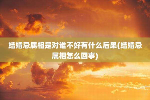 结婚忌属相是对谁不好有什么后果(结婚忌属相怎么回事)
