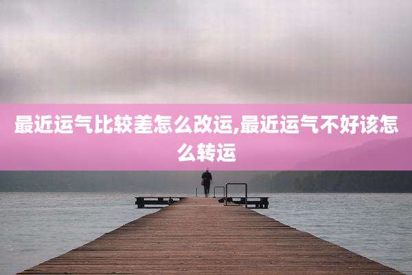 最近运气比较差怎么改运,最近运气不好该怎么转运