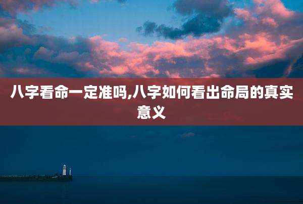 八字看命一定准吗,八字如何看出命局的真实意义
