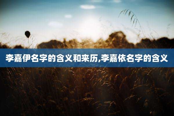 李嘉伊名字的含义和来历,李嘉依名字的含义