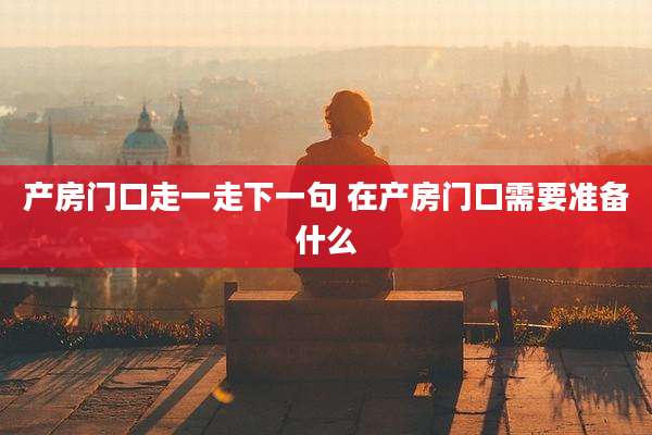 产房门口走一走下一句 在产房门口需要准备什么