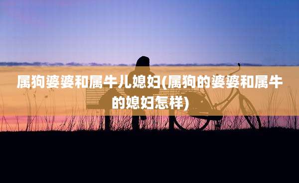 属狗婆婆和属牛儿媳妇(属狗的婆婆和属牛的媳妇怎样)