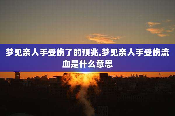 梦见亲人手受伤了的预兆,梦见亲人手受伤流血是什么意思
