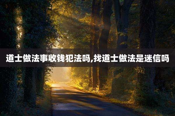 道士做法事收钱犯法吗,找道士做法是迷信吗