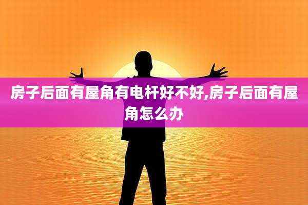房子后面有屋角有电杆好不好,房子后面有屋角怎么办