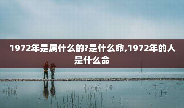 1972年是属什么的?是什么命,1972年的人是什么命