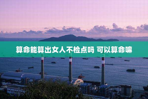 算命能算出女人不检点吗 可以算命嘛