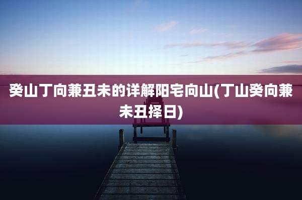 癸山丁向兼丑未的详解阳宅向山(丁山癸向兼未丑择日)