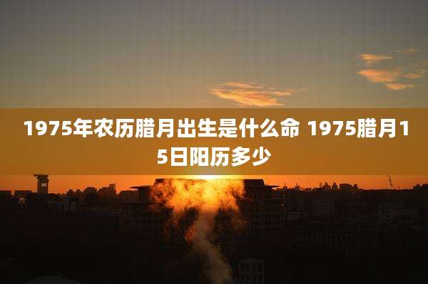 1975年农历腊月出生是什么命 1975腊月15日阳历多少