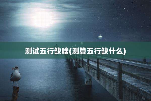 测试五行缺啥(测算五行缺什么)