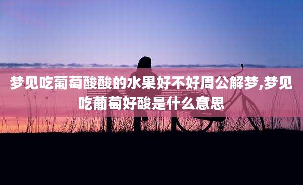 梦见吃葡萄酸酸的水果好不好周公解梦,梦见吃葡萄好酸是什么意思