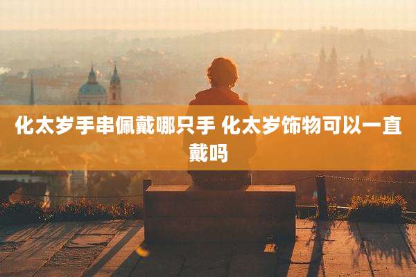 化太岁手串佩戴哪只手 化太岁饰物可以一直戴吗