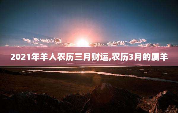 2021年羊人农历三月财运,农历3月的属羊