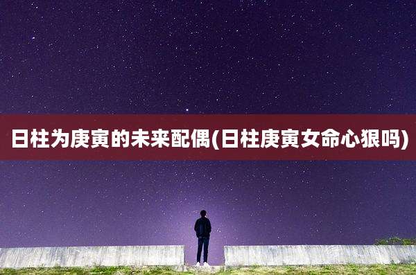 日柱为庚寅的未来配偶(日柱庚寅女命心狠吗)