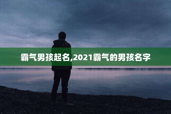 霸气男孩起名,2021霸气的男孩名字