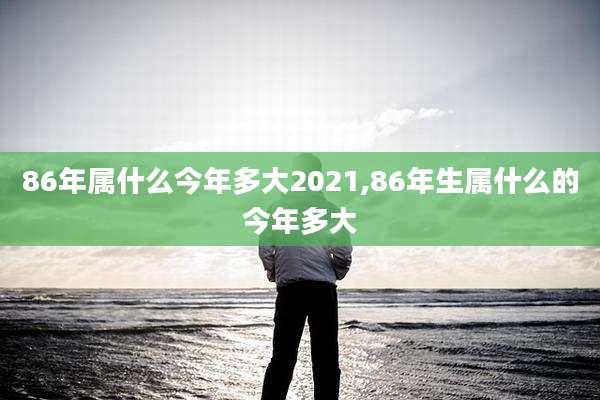 86年属什么今年多大2021,86年生属什么的今年多大