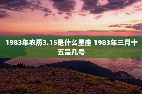 1983年农历3.15是什么星座 1983年三月十五是几号