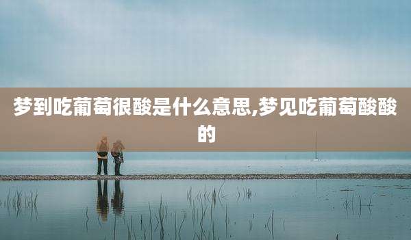 梦到吃葡萄很酸是什么意思,梦见吃葡萄酸酸的
