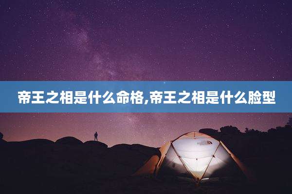 帝王之相是什么命格,帝王之相是什么脸型