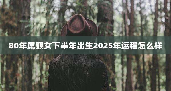 80年属猴女下半年出生2025年运程怎么样