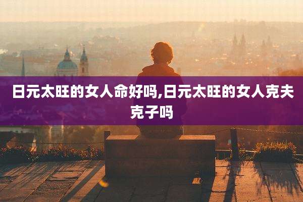 日元太旺的女人命好吗,日元太旺的女人克夫克子吗