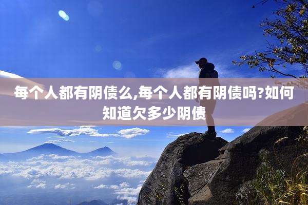 每个人都有阴债么,每个人都有阴债吗?如何知道欠多少阴债