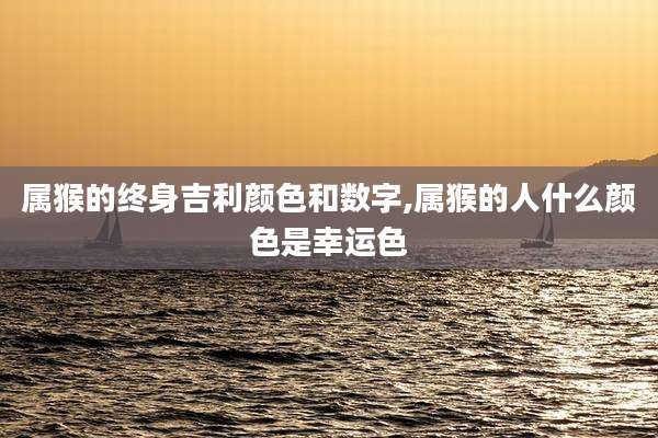 属猴的终身吉利颜色和数字,属猴的人什么颜色是幸运色