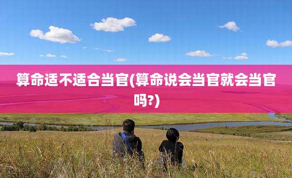 算命适不适合当官(算命说会当官就会当官吗?)