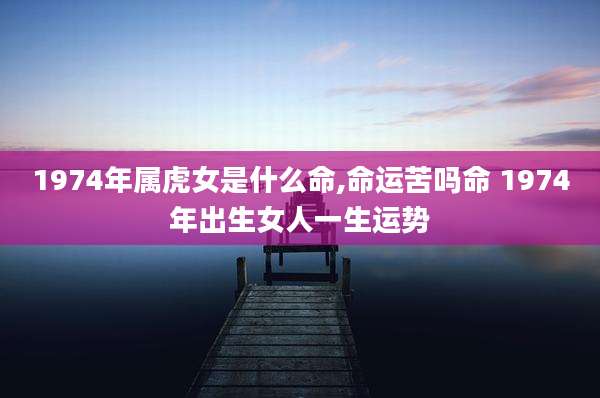 1974年属虎女是什么命,命运苦吗命 1974年出生女人一生运势