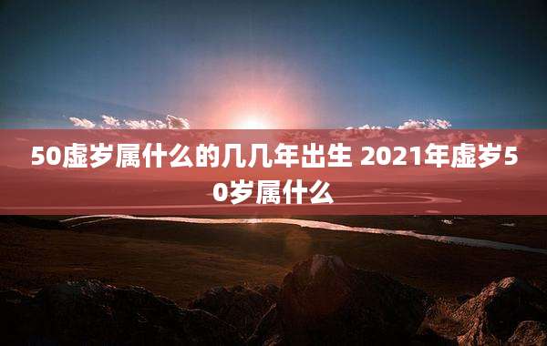 50虚岁属什么的几几年出生 2021年虚岁50岁属什么