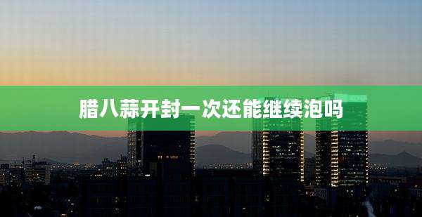 腊八蒜开封一次还能继续泡吗