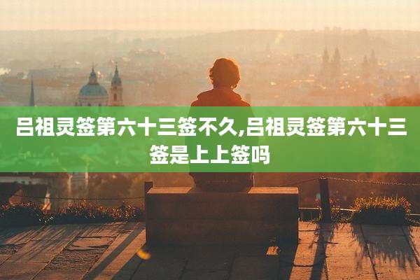 吕祖灵签第六十三签不久,吕祖灵签第六十三签是上上签吗