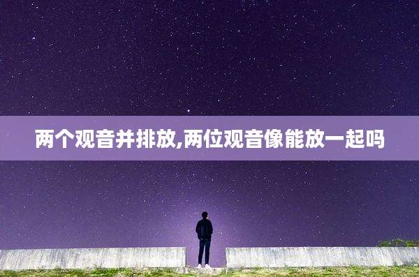 两个观音并排放,两位观音像能放一起吗