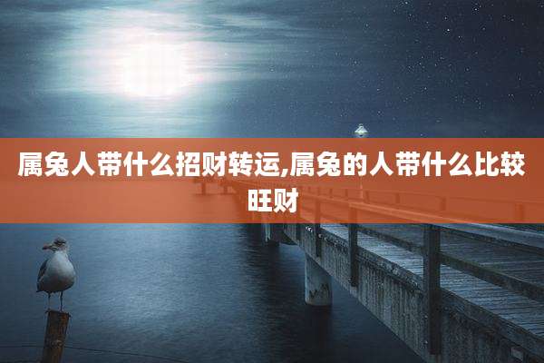 属兔人带什么招财转运,属兔的人带什么比较旺财